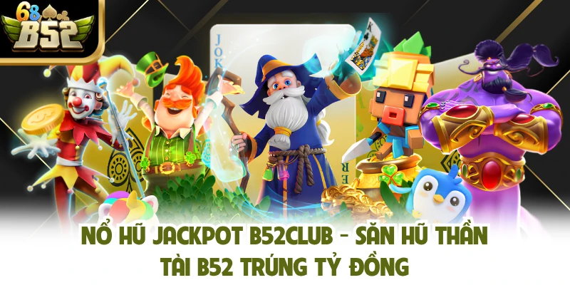Nổ Hũ Jackpot B52club - Săn Hũ Thần Tài B52 Trúng Tỷ Đồng