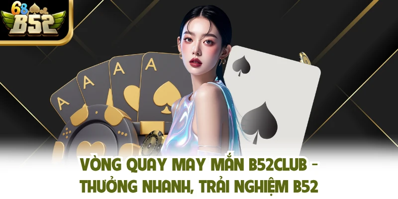 Vòng Quay May Mắn B52club - Thưởng Nhanh, Trải Nghiệm B52